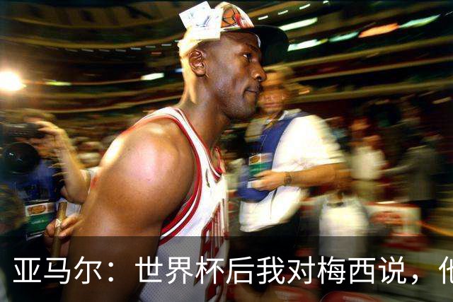 亚马尔：世界杯后我对梅西说，他始终是我的足球英雄！