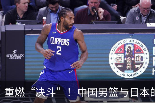重燃“决斗”！中国男篮与日本的恩怨情仇大对决